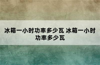 冰箱一小时功率多少瓦 冰箱一小时功率多少瓦